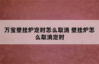 万宝壁挂炉定时怎么取消 壁挂炉怎么取消定时